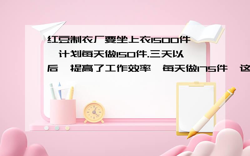 红豆制衣厂要坐上衣1500件,计划每天做150件.三天以后,提高了工作效率,每天做175件,这样比原计划提前几天完成任务