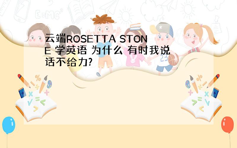 云端ROSETTA STONE 学英语 为什么 有时我说话不给力?