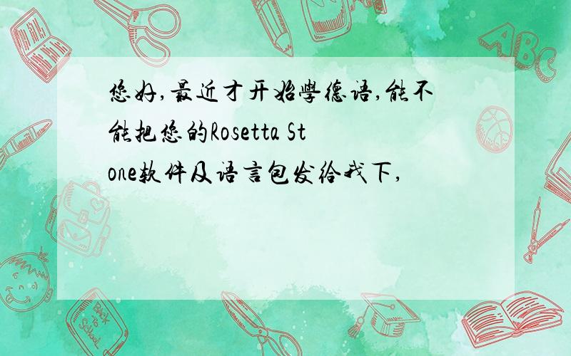 您好,最近才开始学德语,能不能把您的Rosetta Stone软件及语言包发给我下,