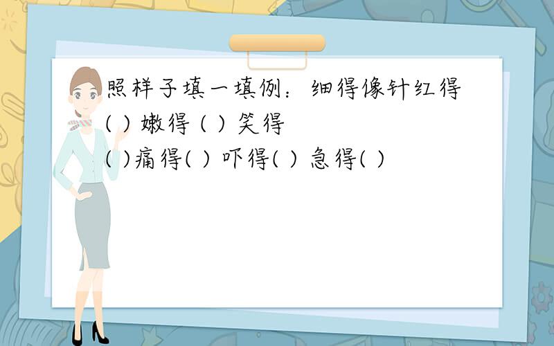 照样子填一填例：细得像针红得( ) 嫩得 ( ) 笑得 ( )痛得( ) 吓得( ) 急得( )