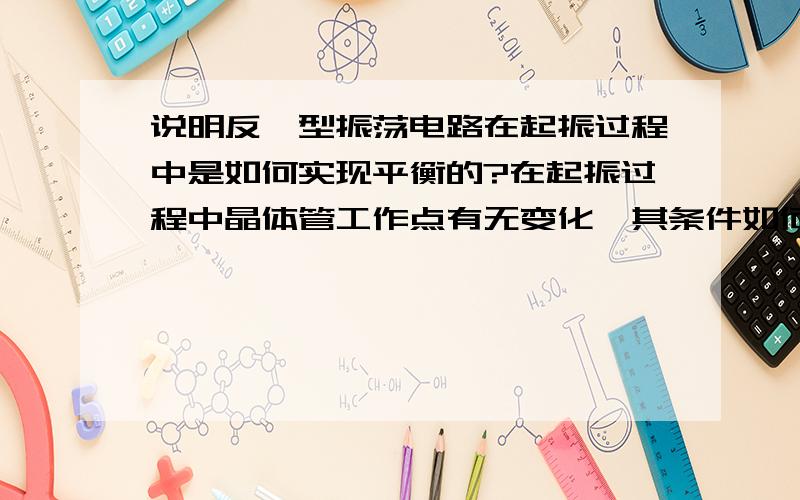 说明反馈型振荡电路在起振过程中是如何实现平衡的?在起振过程中晶体管工作点有无变化,其条件如何?变化