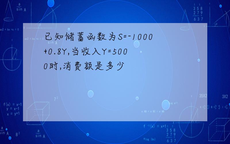 已知储蓄函数为S=-1000+0.8Y,当收入Y=5000时,消费额是多少