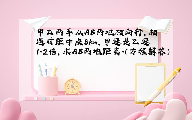 甲乙两车从AB两地相向行,相遇时距中点8km,甲速是乙速1.2倍,求AB两地距离.（方程解答）