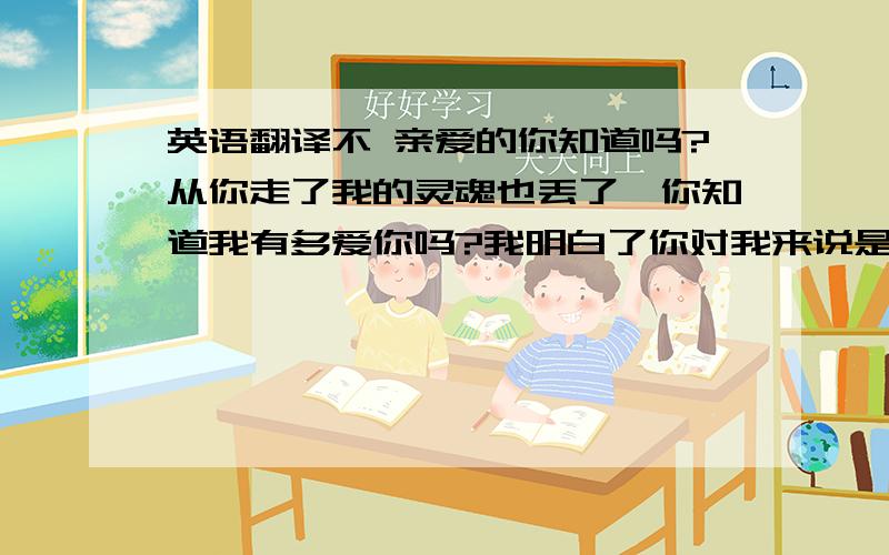 英语翻译不 亲爱的你知道吗?从你走了我的灵魂也丢了,你知道我有多爱你吗?我明白了你对我来说是多么的重要,世界没了你我 她