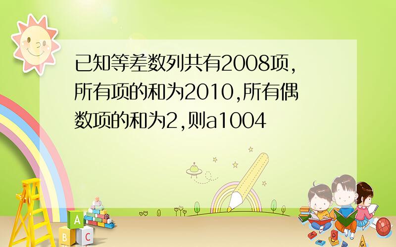 已知等差数列共有2008项,所有项的和为2010,所有偶数项的和为2,则a1004