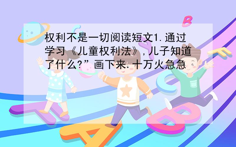 权利不是一切阅读短文1.通过学习《儿童权利法》,儿子知道了什么?”画下来.十万火急急