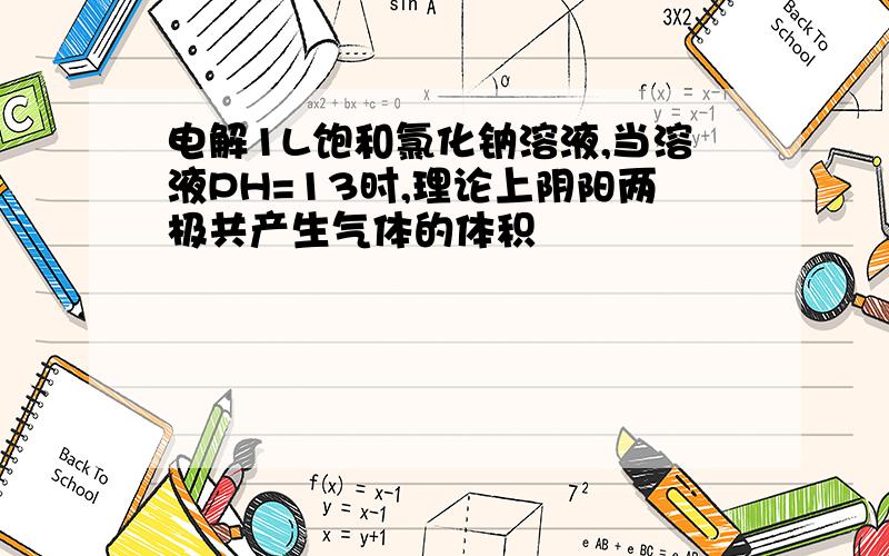 电解1L饱和氯化钠溶液,当溶液PH=13时,理论上阴阳两极共产生气体的体积