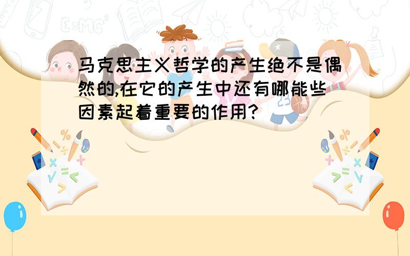 马克思主义哲学的产生绝不是偶然的,在它的产生中还有哪能些因素起着重要的作用?