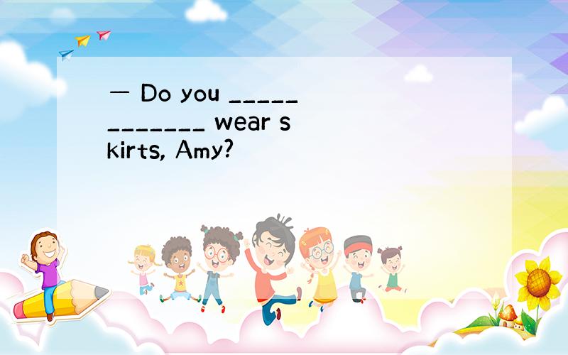 — Do you ____________ wear skirts, Amy?