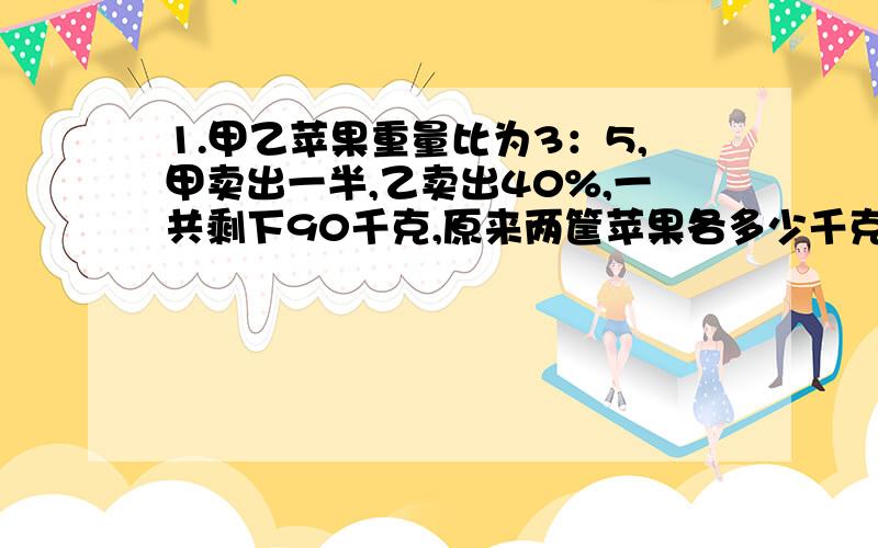 1.甲乙苹果重量比为3：5,甲卖出一半,乙卖出40%,一共剩下90千克,原来两筐苹果各多少千克?