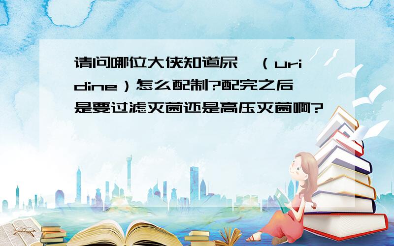 请问哪位大侠知道尿苷（uridine）怎么配制?配完之后是要过滤灭菌还是高压灭菌啊?