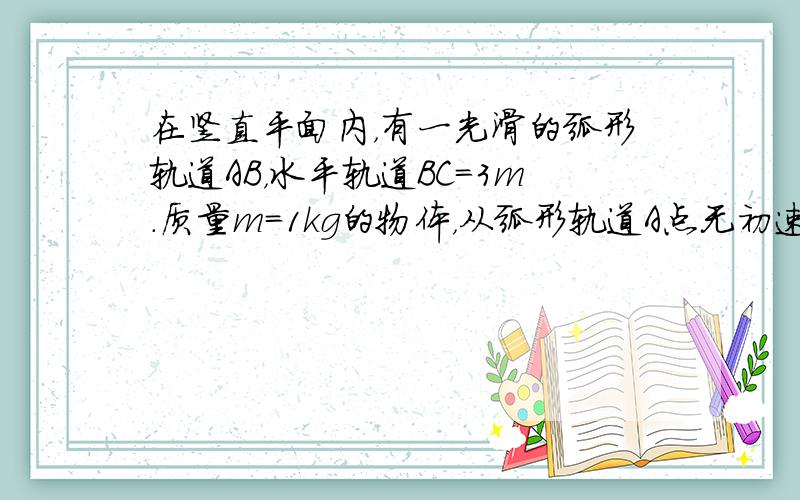 在竖直平面内，有一光滑的弧形轨道AB，水平轨道BC=3m．质量m=1kg的物体，从弧形轨道A点无初速滑下，经过B点，最后