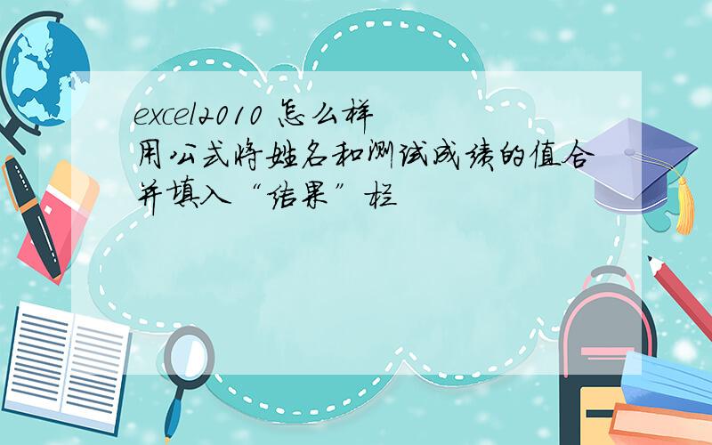 excel2010 怎么样 用公式将姓名和测试成绩的值合并填入“结果”栏