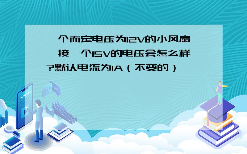 一个而定电压为12V的小风扇,接一个15V的电压会怎么样?默认电流为1A（不变的）