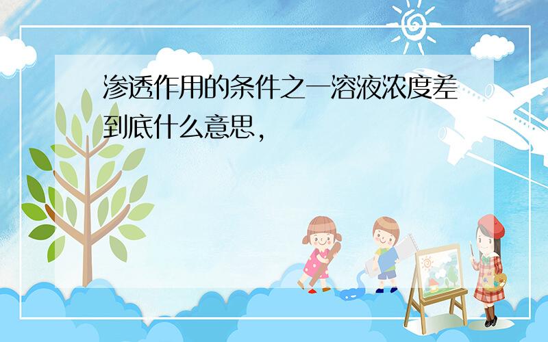 渗透作用的条件之一溶液浓度差到底什么意思,