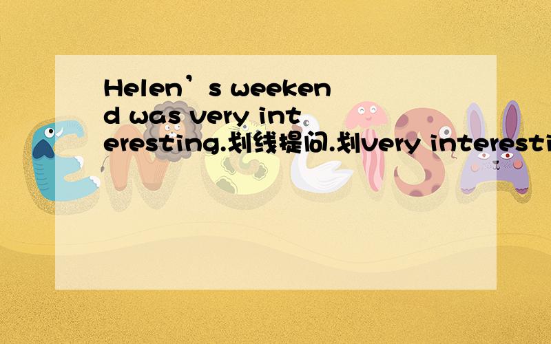 Helen’s weekend was very interesting.划线提问.划very interesting