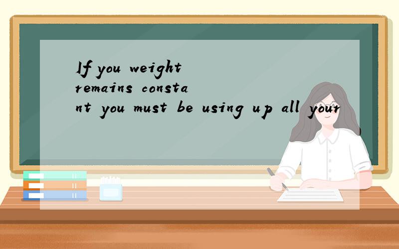 If you weight remains constant you must be using up all your