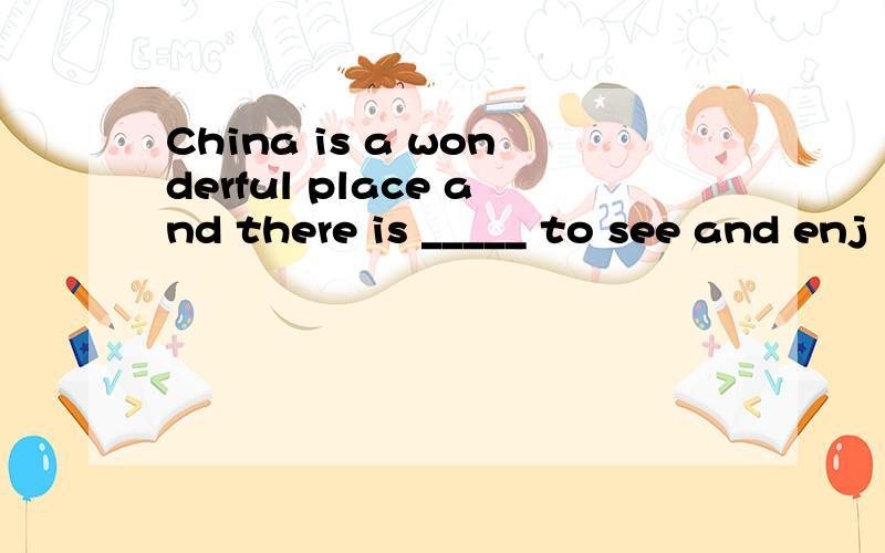 China is a wonderful place and there is _____ to see and enj