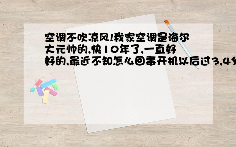 空调不吹凉风!我家空调是海尔大元帅的,快10年了,一直好好的,最近不知怎么回事开机以后过3,4分钟就再也不吹凉风了.外面