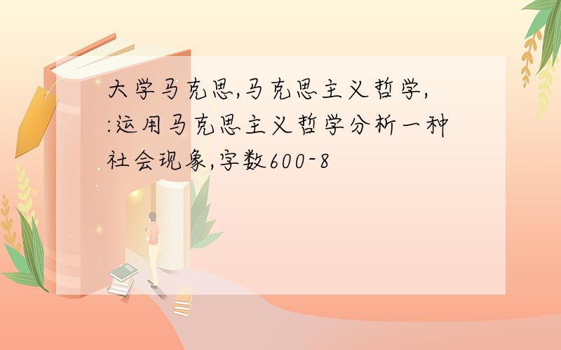 大学马克思,马克思主义哲学,:运用马克思主义哲学分析一种社会现象,字数600-8