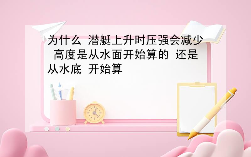 为什么 潜艇上升时压强会减少 高度是从水面开始算的 还是从水底 开始算