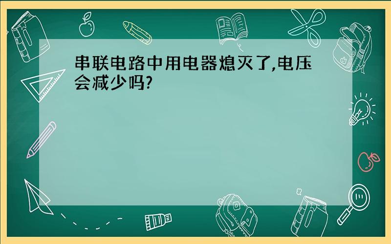 串联电路中用电器熄灭了,电压会减少吗?