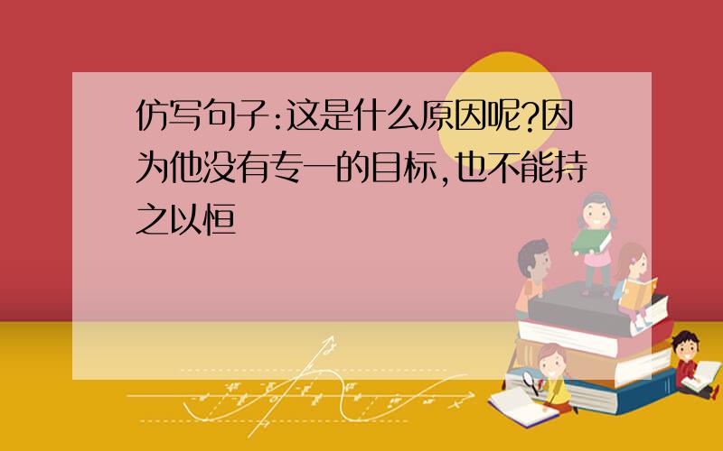 仿写句子:这是什么原因呢?因为他没有专一的目标,也不能持之以恒