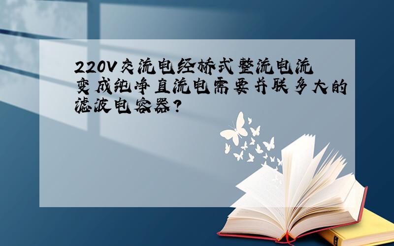 220V交流电经桥式整流电流变成纯净直流电需要并联多大的滤波电容器?