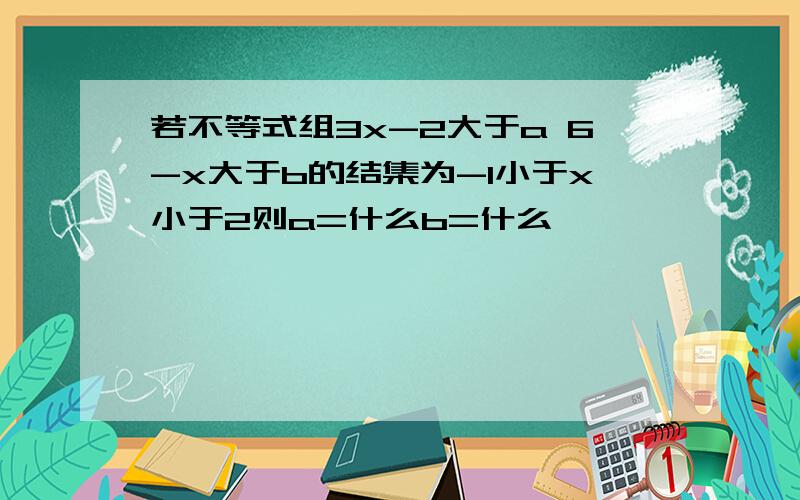 若不等式组3x-2大于a 6-x大于b的结集为-1小于x小于2则a=什么b=什么