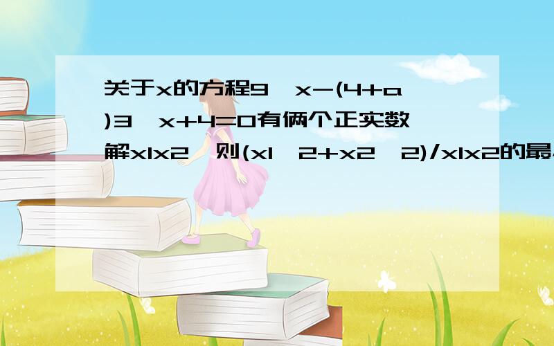 关于x的方程9^x-(4+a)3^x+4=0有俩个正实数解x1x2,则(x1^2+x2^2)/x1x2的最小值是