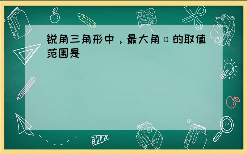 锐角三角形中，最大角α的取值范围是（　　）