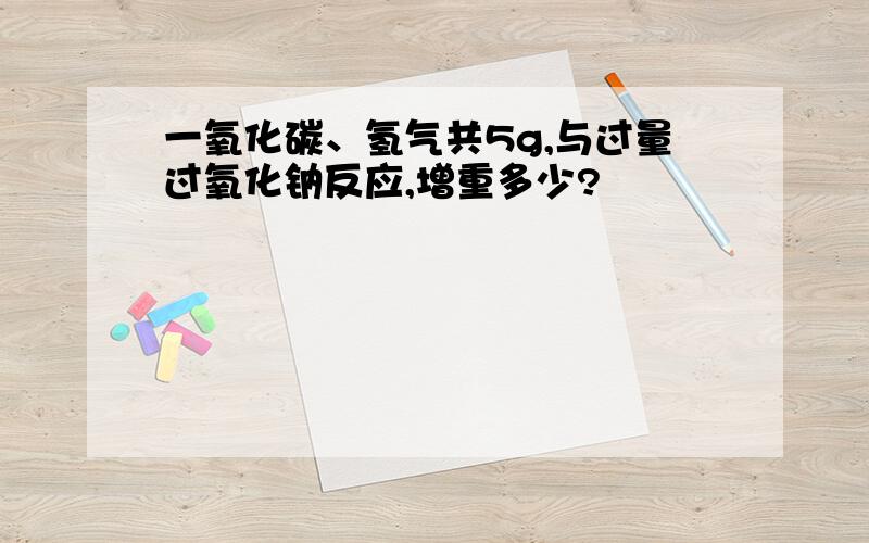 一氧化碳、氢气共5g,与过量过氧化钠反应,增重多少?