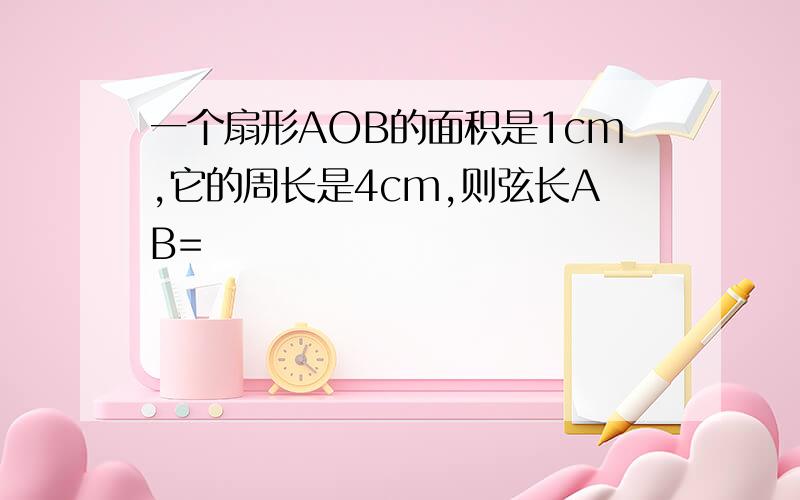 一个扇形AOB的面积是1cm,它的周长是4cm,则弦长AB=