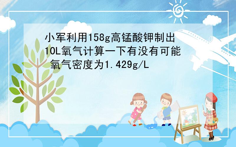 小军利用158g高锰酸钾制出10L氧气计算一下有没有可能 氧气密度为1.429g/L