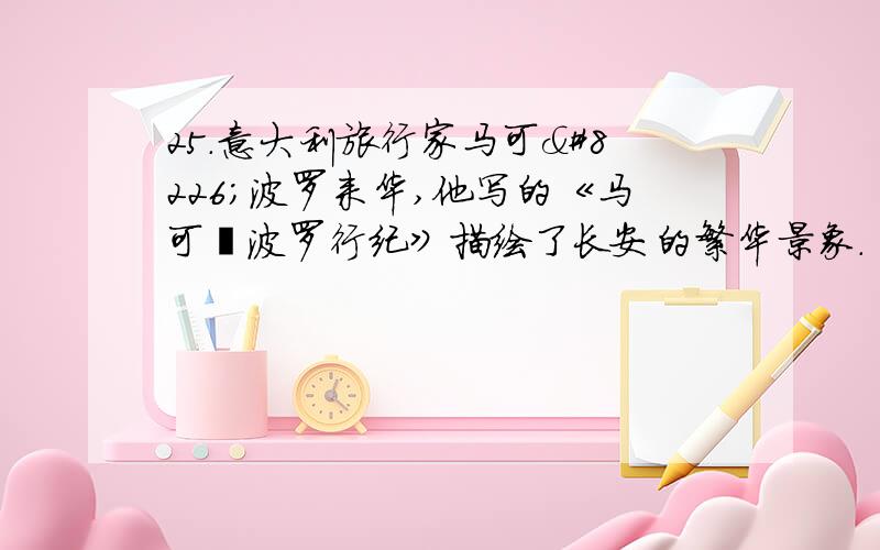 25.意大利旅行家马可•波罗来华,他写的《马可•波罗行纪》描绘了长安的繁华景象.