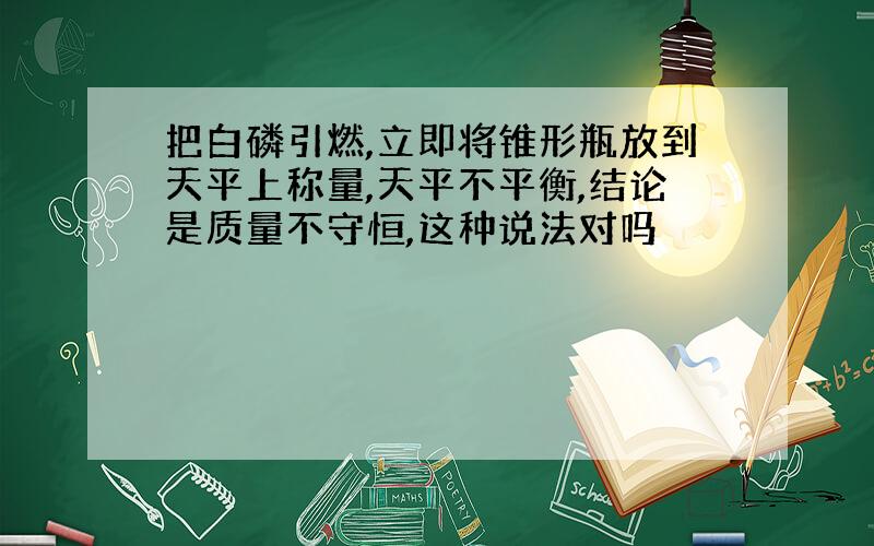 把白磷引燃,立即将锥形瓶放到天平上称量,天平不平衡,结论是质量不守恒,这种说法对吗