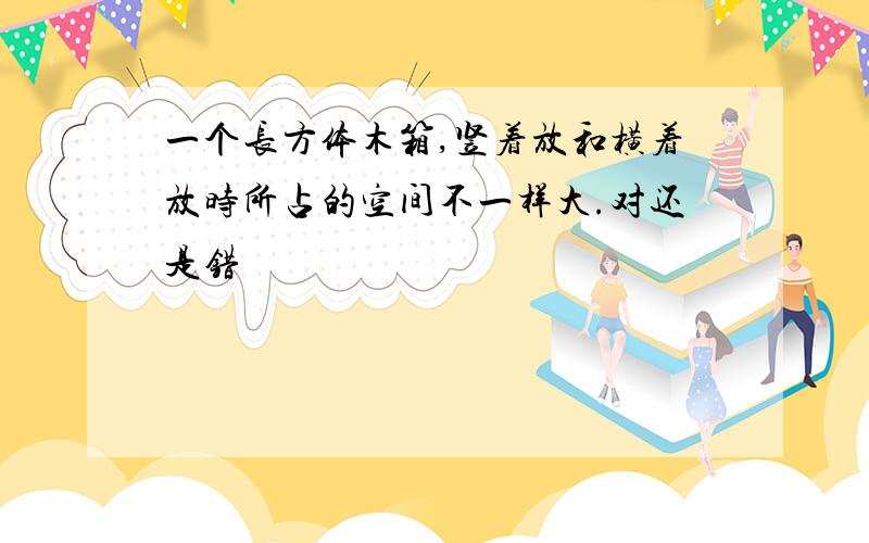 一个长方体木箱,竖着放和横着放时所占的空间不一样大.对还是错