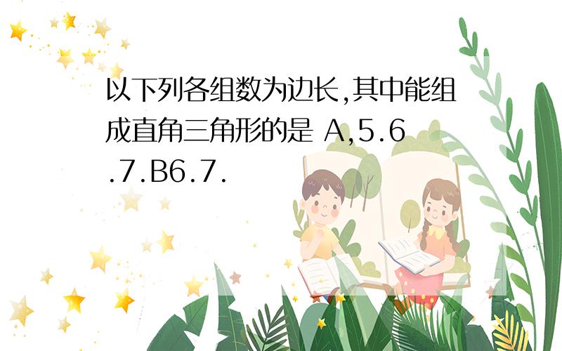 以下列各组数为边长,其中能组成直角三角形的是 A,5.6.7.B6.7.