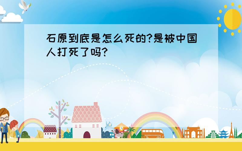 石原到底是怎么死的?是被中国人打死了吗?