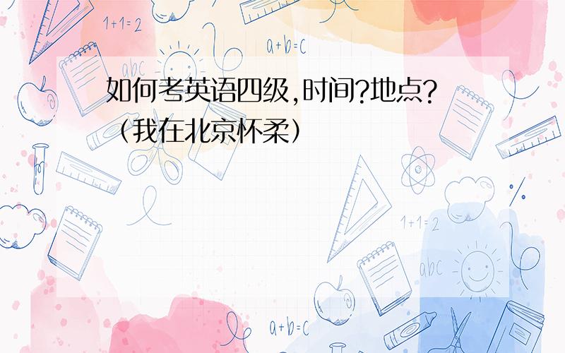 如何考英语四级,时间?地点?（我在北京怀柔）