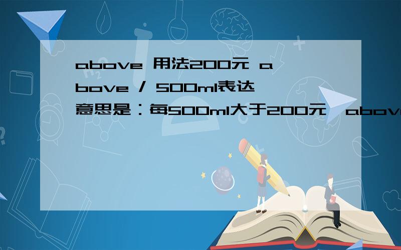 above 用法200元 above / 500ml表达意思是：每500ml大于200元,above是作副词么?