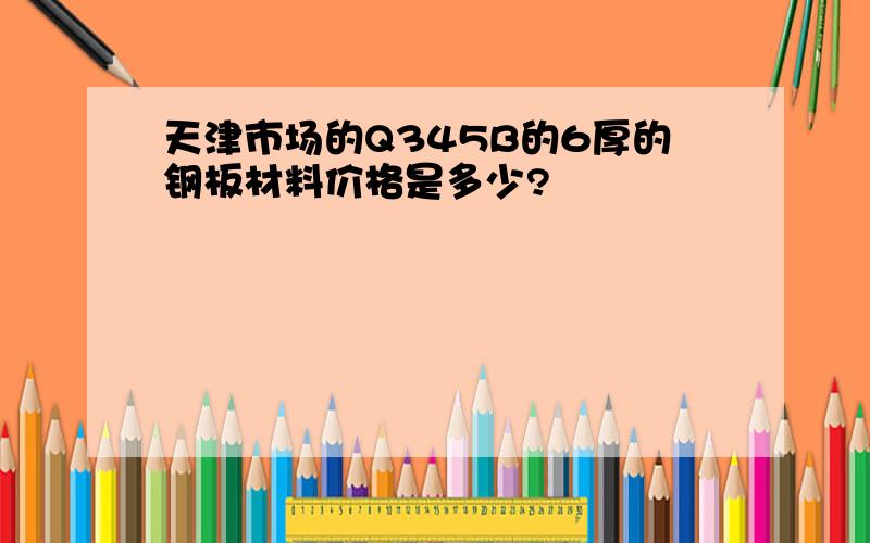 天津市场的Q345B的6厚的钢板材料价格是多少?