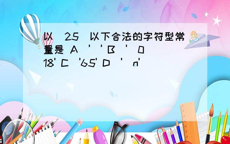 以(25)以下合法的字符型常量是 A）'' B）'\018' C）'65' D）'\n'