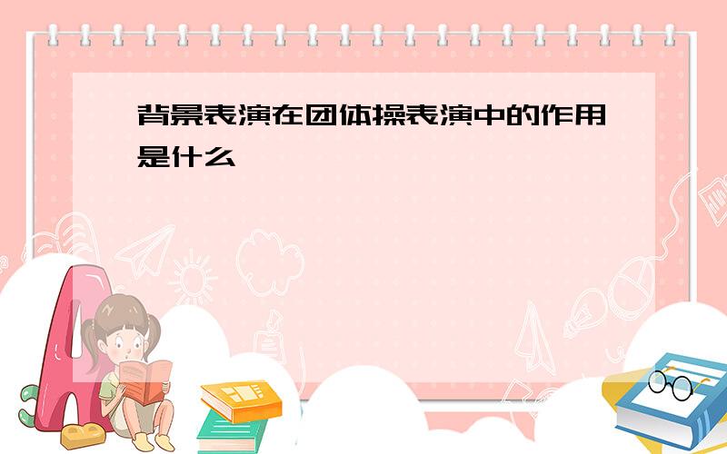 背景表演在团体操表演中的作用是什么