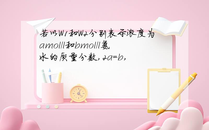 若以W1和W2分别表示浓度为amol/l和bmol/l氨水的质量分数,2a=b,