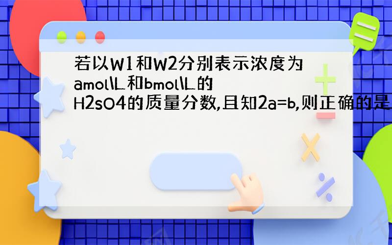 若以W1和W2分别表示浓度为amol\L和bmol\L的H2sO4的质量分数,且知2a=b,则正确的是（ ）