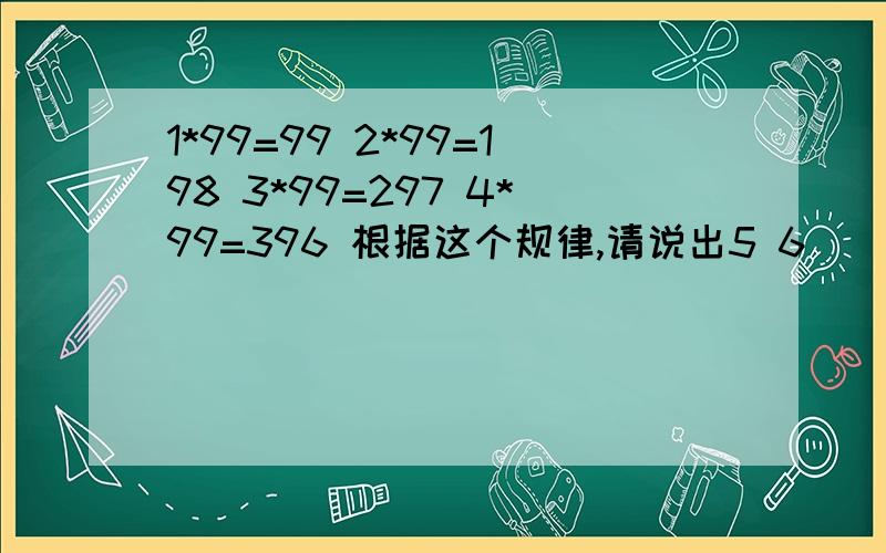 1*99=99 2*99=198 3*99=297 4*99=396 根据这个规律,请说出5 6