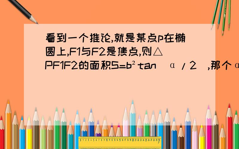 看到一个推论,就是某点p在椭圆上,F1与F2是焦点,则△PF1F2的面积S=b²tan(α/2),那个α是什么