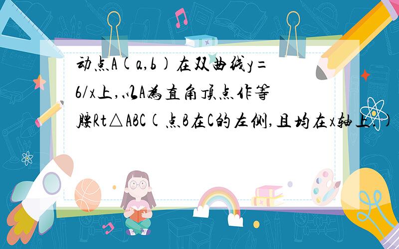 动点A(a,b)在双曲线y=6/x上,以A为直角顶点作等腰Rt△ABC(点B在C的左侧,且均在x轴上.)