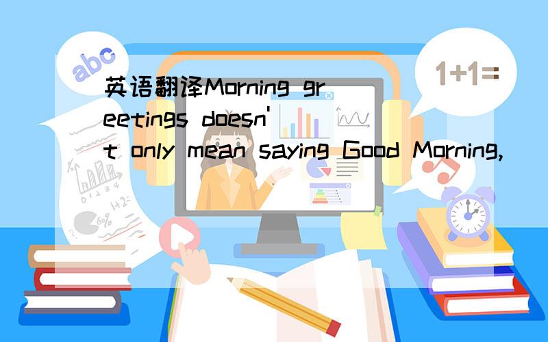 英语翻译Morning greetings doesn't only mean saying Good Morning,